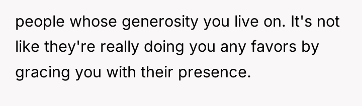 people whose generosity you live on. It's not like they're...