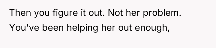 Then you figure it out. Not her problem. You've been...