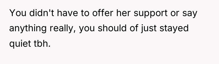 You didn't have to offer her support or say anything...
