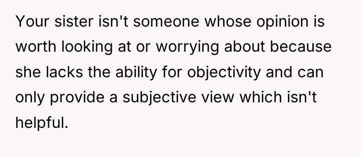 Your sister isn't someone whose opinion is worth looking at...