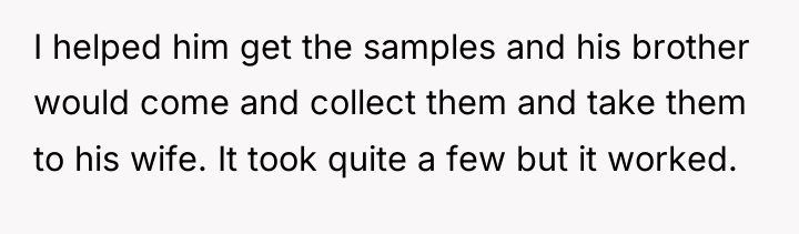 I helped him get the samples and his brother would...