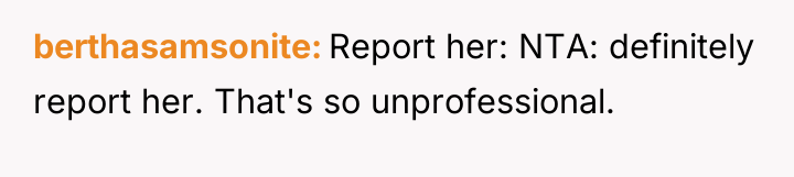 berthasamsonite Report her: NTA: definitely report her. That's so unprofessional.