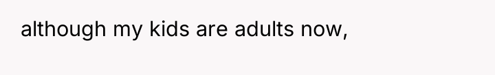 although my kids are adults now,