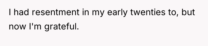 I had resentment in my early twenties to, but now...