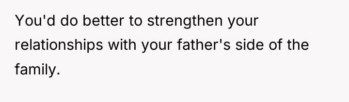 You'd do better to strengthen your relationships with your father's...