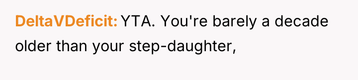 DeltaVDeficit YTA. You're barely a decade older than your step-daughter,