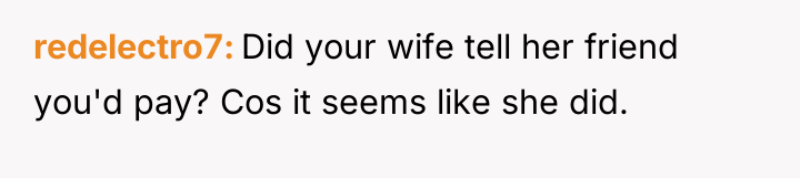 redelectro7 Did your wife tell her friend you'd pay? Cos...