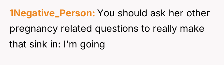 1Negative_Person You should ask her other pregnancy related questions to...