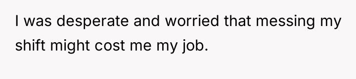 I was desperate and worried that messing my shift might...