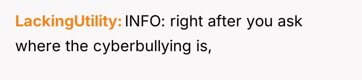 LackingUtility INFO: right after you ask where the cyberbullying is,