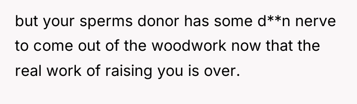 but your sperms donor has some d**n nerve to come...