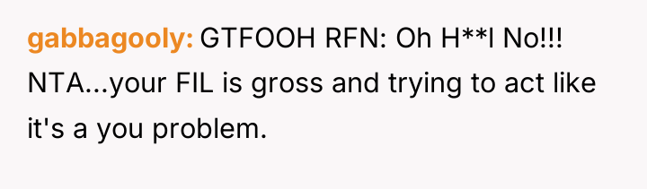 gabbagooly GTFOOH RFN: Oh H**l No!!! NTA...your FIL is gross...