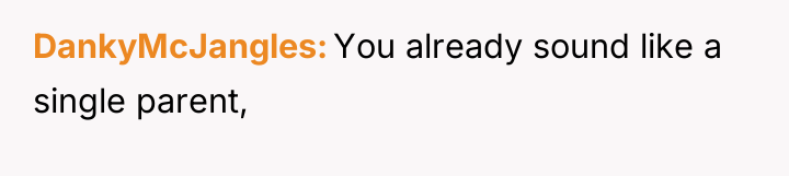 DankyMcJangles You already sound like a single parent,