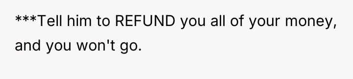 ***Tell him to REFUND you all of your money, and...
