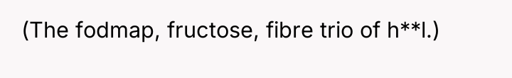 (The fodmap, fructose, fibre trio of h**l.)
