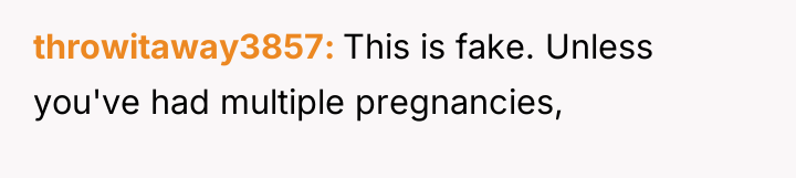 throwitaway3857 This is fake. Unless you've had multiple pregnancies,