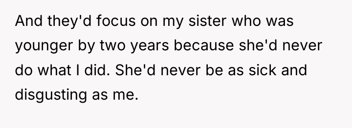And they'd focus on my sister who was younger by...