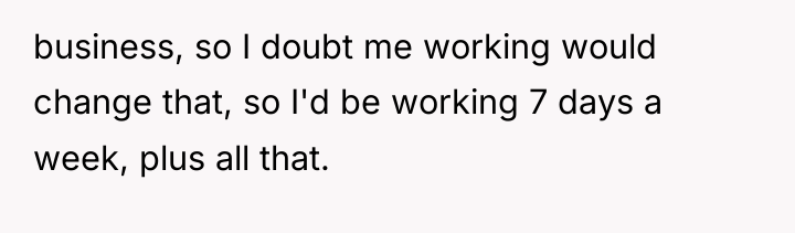 business, so I doubt me working would change that, so...