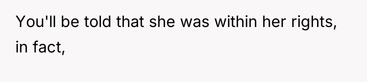 You'll be told that she was within her rights, in...