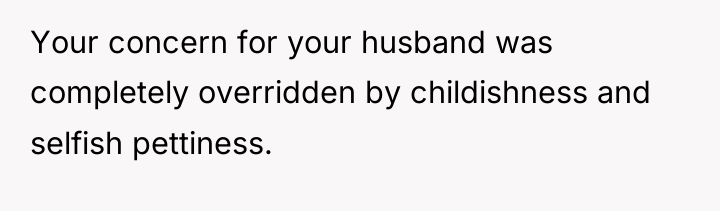 Your concern for your husband was completely overridden by childishness...