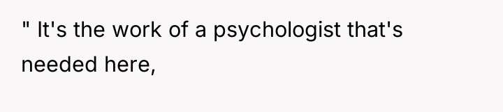 " It's the work of a psychologist that's needed here,