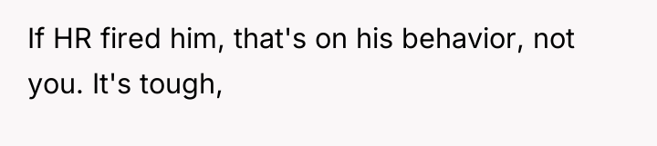 If HR fired him, that's on his behavior, not you....