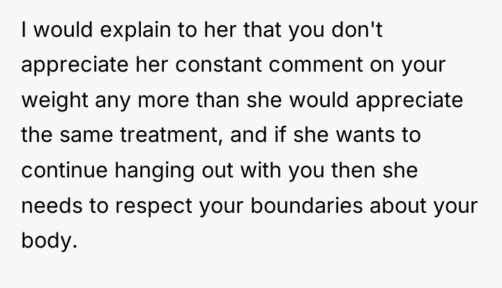 I would explain to her that you don't appreciate her...
