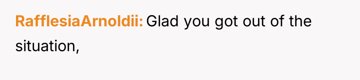 RafflesiaArnoldii Glad you got out of the situation,