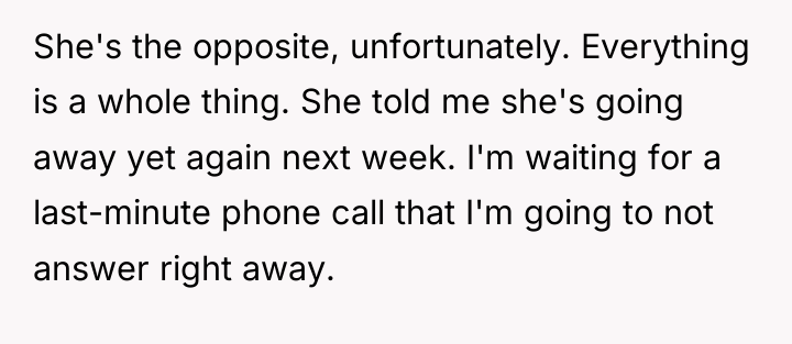 She's the opposite, unfortunately. Everything is a whole thing. She...