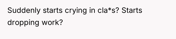 Suddenly starts crying in cla*s? Starts dropping work?