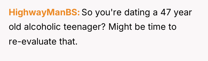HighwayManBS So you're dating a 47 year old alcoholic teenager?...