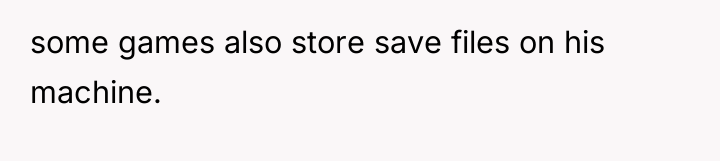 some games also store save files on his machine.