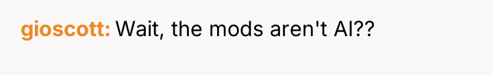 gioscott Wait, the mods aren't AI??