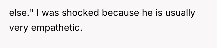 else." I was shocked because he is usually very empathetic.