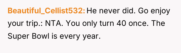 Beautiful_Cellist532 He never did. Go enjoy your trip.: NTA. You...