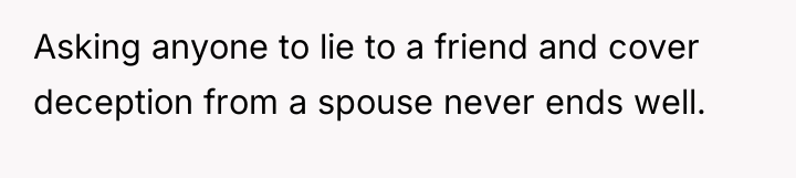 Asking anyone to lie to a friend and cover deception...