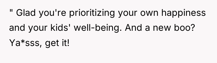 " Glad you're prioritizing your own happiness and your kids'...