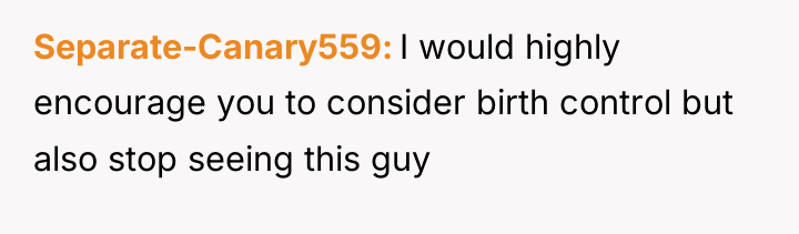 Separate-Canary559 I would highly encourage you to consider birth control...