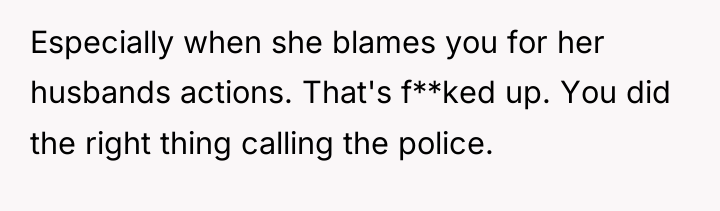 Especially when she blames you for her husbands actions. That's...