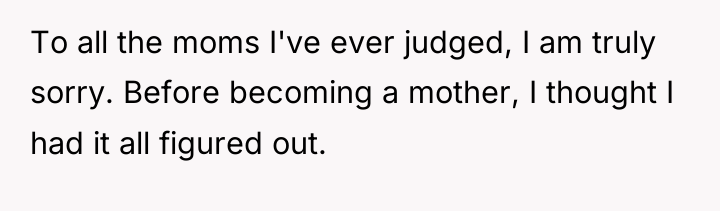 To all the moms I've ever judged, I am truly...