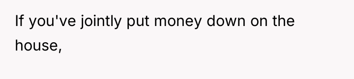If you've jointly put money down on the house,