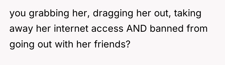 you grabbing her, dragging her out, taking away her internet...