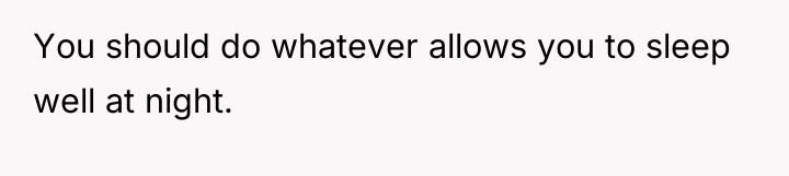 You should do whatever allows you to sleep well at...
