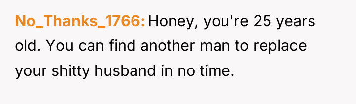 No_Thanks_1766 Honey, you're 25 years old. You can find another...