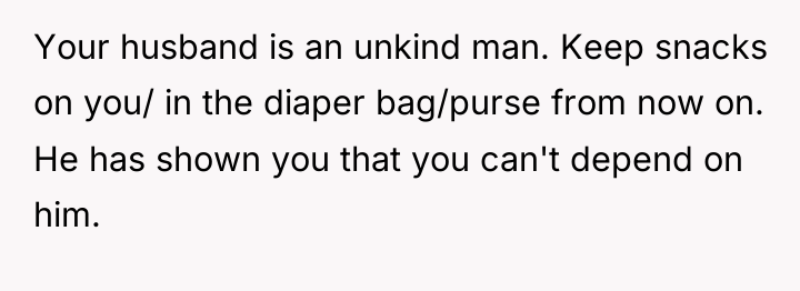 Your husband is an unkind man. Keep snacks on you/...