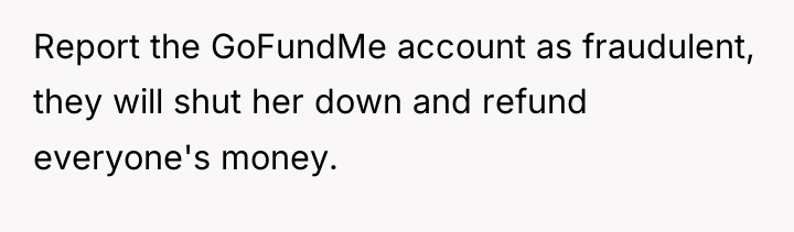 Report the GoFundMe account as fraudulent, they will shut her...