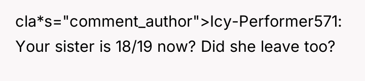 cla*s="comment_author">Icy-Performer571: Your sister is 18/19 now? Did she leave too?