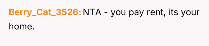 Berry_Cat_3526 NTA - you pay rent, its your home.