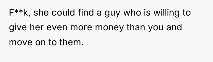 F**k, she could find a guy who is willing to...