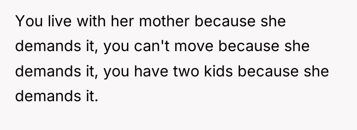 You live with her mother because she demands it, you...